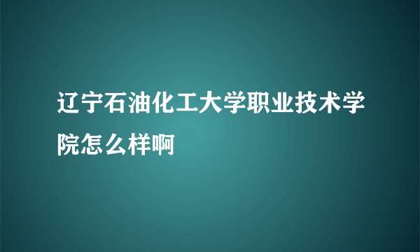 辽宁石油化工大学职业技术学院怎么样啊