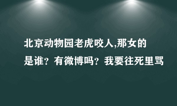 北京动物园老虎咬人,那女的是谁？有微博吗？我要往死里骂