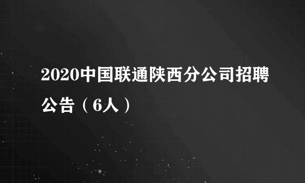 2020中国联通陕西分公司招聘公告（6人）