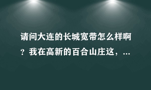 请问大连的长城宽带怎么样啊？我在高新的百合山庄这，租的房子，没有固话