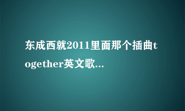东成西就2011里面那个插曲together英文歌名是什么》