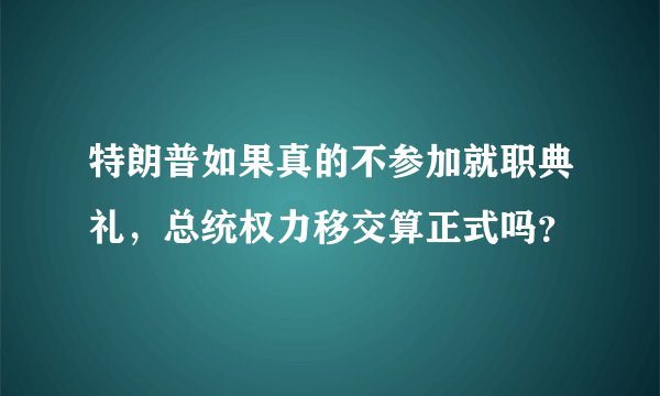 特朗普如果真的不参加就职典礼，总统权力移交算正式吗？