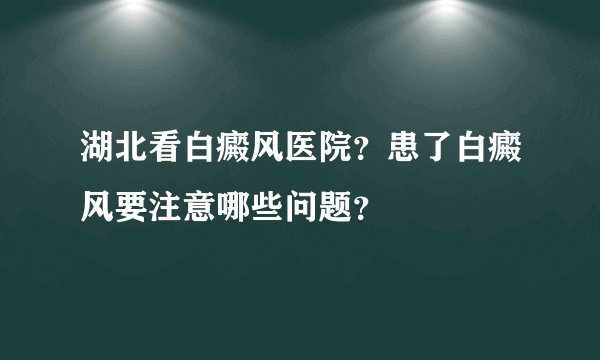 湖北看白癜风医院？患了白癜风要注意哪些问题？