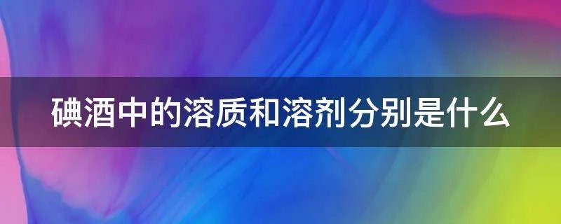 碘酒中的溶质和溶剂分别是什么