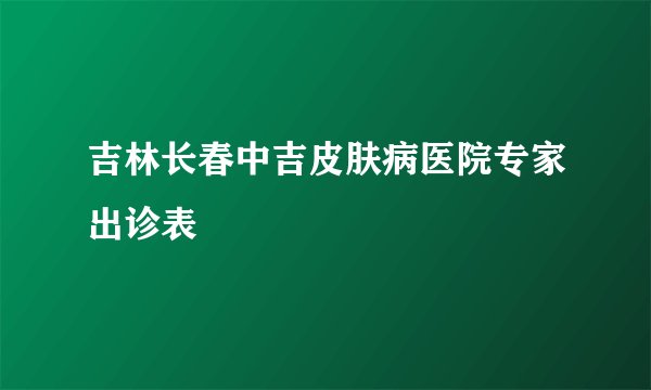 吉林长春中吉皮肤病医院专家出诊表