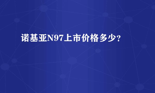 诺基亚N97上市价格多少？