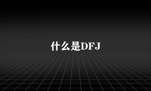 什么是DFJ