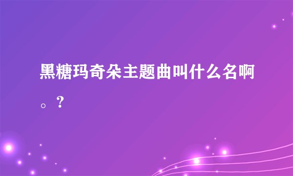 黑糖玛奇朵主题曲叫什么名啊。？