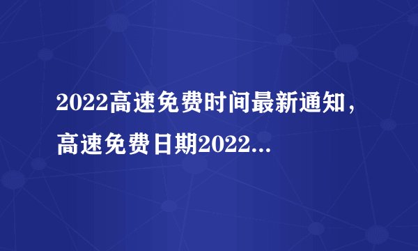 2022高速免费时间最新通知，高速免费日期2022具体时间表