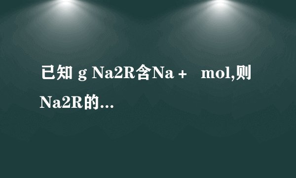 已知 g Na2R含Na＋  mol,则Na2R的摩尔质量为________,R的相对原子质量为________。含R的质量为 g的Na2R,其物质的量为________。