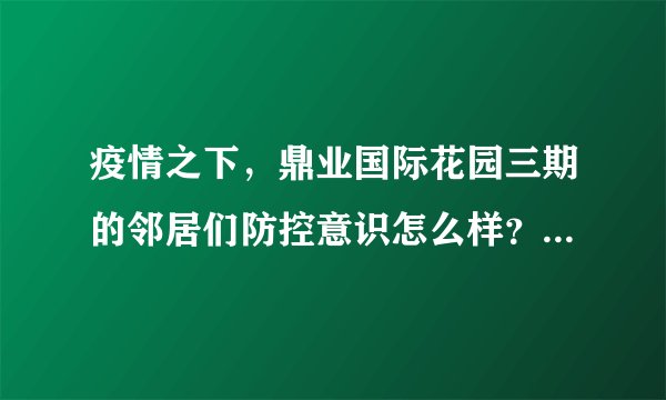 疫情之下，鼎业国际花园三期的邻居们防控意识怎么样？小区的防疫措施做得如何？