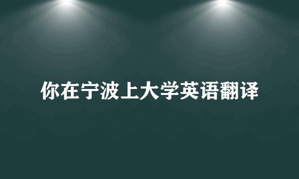 你在宁波上大学英语翻译