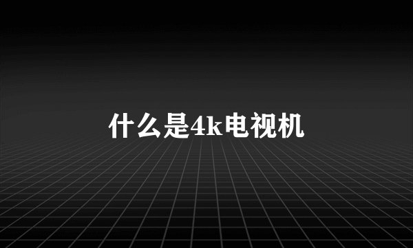 什么是4k电视机