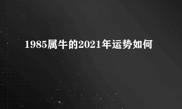 1985属牛的2021年运势如何