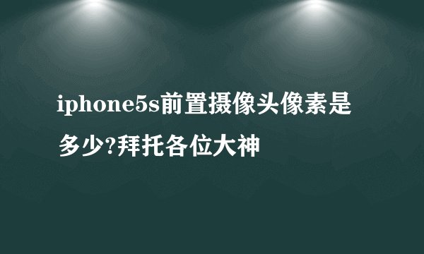 iphone5s前置摄像头像素是多少?拜托各位大神