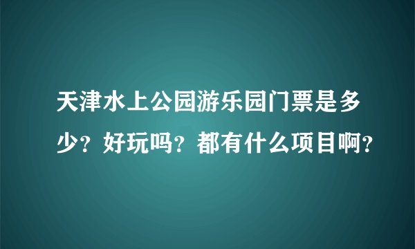 天津水上公园游乐园门票是多少？好玩吗？都有什么项目啊？