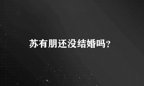 苏有朋还没结婚吗？
