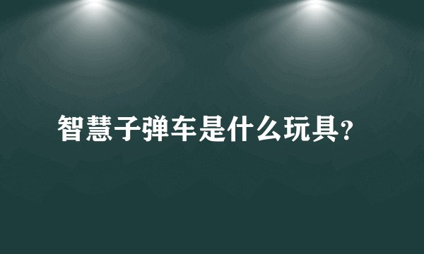 智慧子弹车是什么玩具？