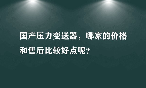 国产压力变送器，哪家的价格和售后比较好点呢？