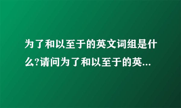为了和以至于的英文词组是什么?请问为了和以至于的英文词组是什么哦?