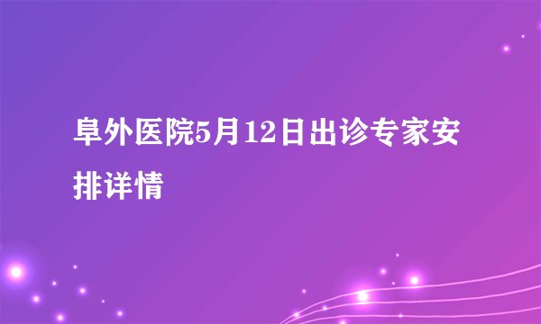 阜外医院5月12日出诊专家安排详情