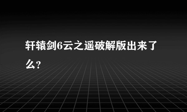 轩辕剑6云之遥破解版出来了么？