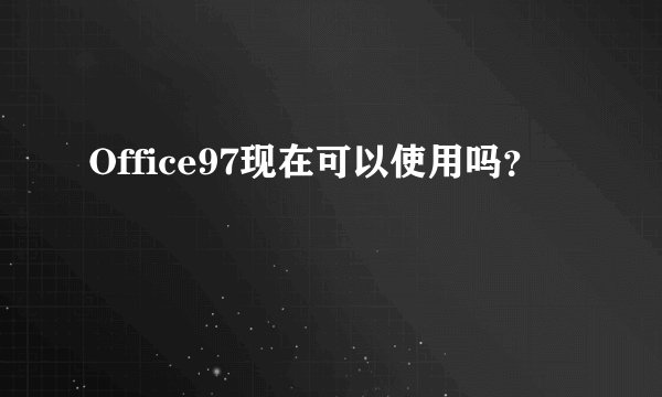 Office97现在可以使用吗？