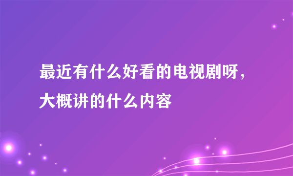 最近有什么好看的电视剧呀，大概讲的什么内容