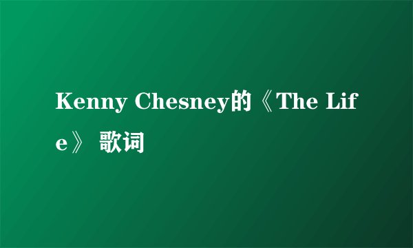 Kenny Chesney的《The Life》 歌词