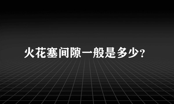 火花塞间隙一般是多少？