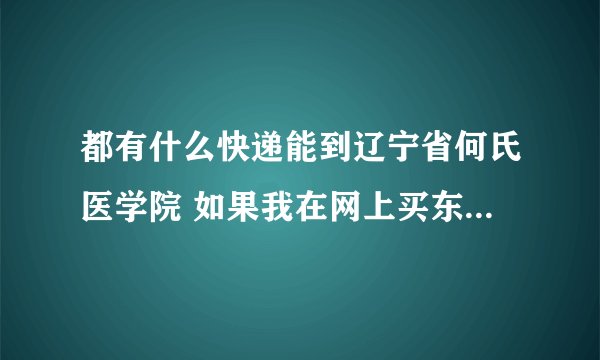 都有什么快递能到辽宁省何氏医学院 如果我在网上买东西 应该怎么添地址 到哪里去取东西