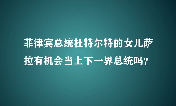 菲律宾总统杜特尔特的女儿萨拉有机会当上下一界总统吗？
