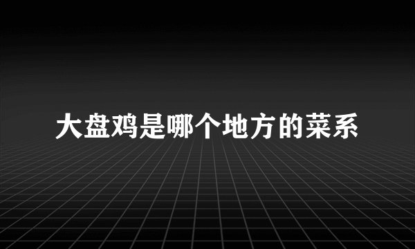 大盘鸡是哪个地方的菜系