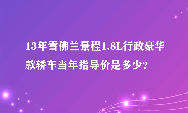 13年雪佛兰景程1.8L行政豪华款轿车当年指导价是多少？