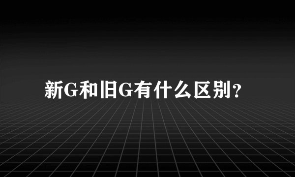 新G和旧G有什么区别？