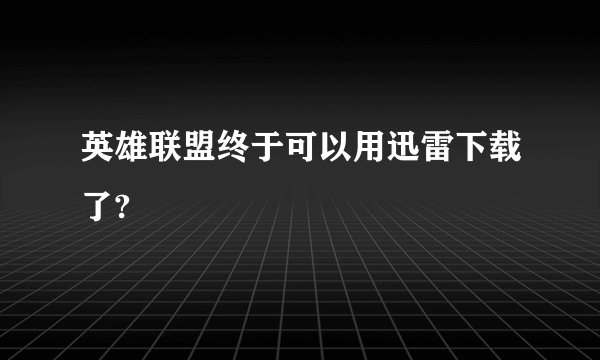英雄联盟终于可以用迅雷下载了?