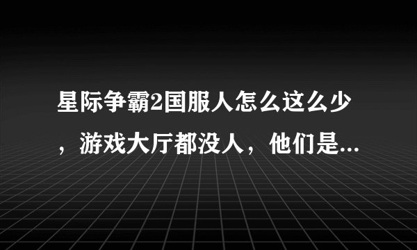 星际争霸2国服人怎么这么少，游戏大厅都没人，他们是不是都在玩韩服？