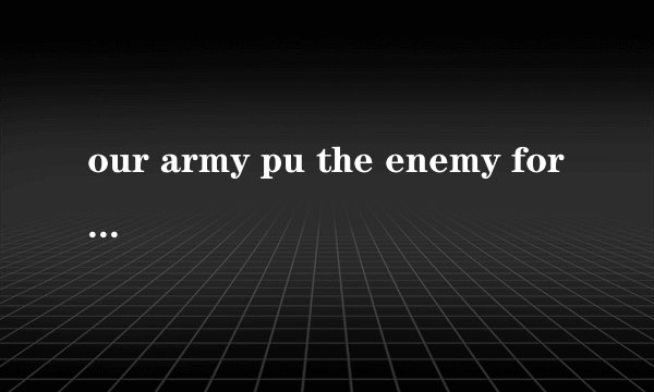 our army pu the enemy for seve