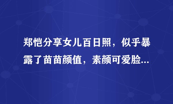 郑恺分享女儿百日照，似乎暴露了苗苗颜值，素颜可爱脸蛋胖乎乎