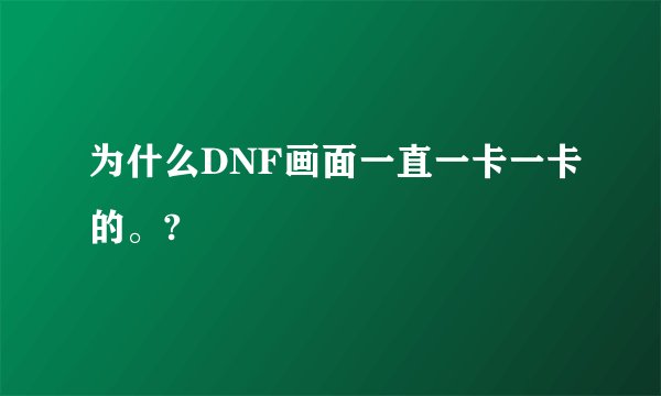 为什么DNF画面一直一卡一卡的。?