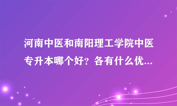 河南中医和南阳理工学院中医专升本哪个好？各有什么优势啊？希望前辈们指教指教，我准备明年升本