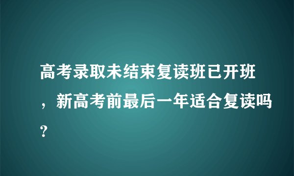 高考录取未结束复读班已开班，新高考前最后一年适合复读吗？