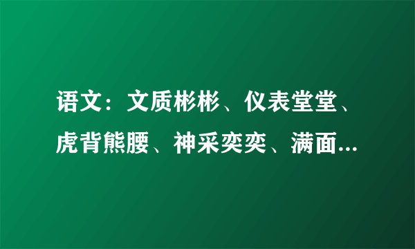 语文：文质彬彬、仪表堂堂、虎背熊腰、神采奕奕、满面春风、垂头丧气、健步如飞、活蹦乱跳、大摇大摆、低
