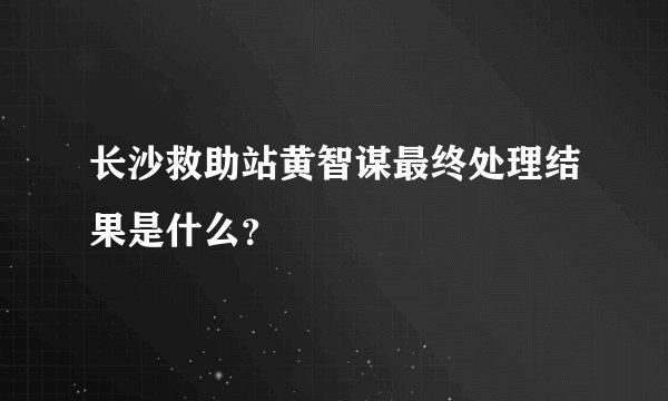 长沙救助站黄智谋最终处理结果是什么？