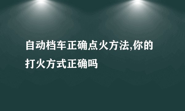 自动档车正确点火方法,你的打火方式正确吗