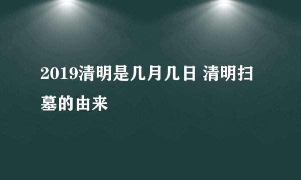 2019清明是几月几日 清明扫墓的由来