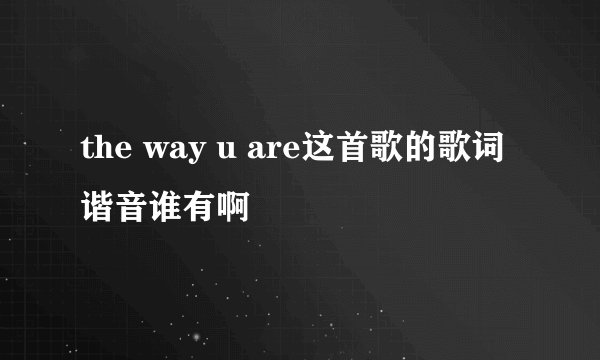 the way u are这首歌的歌词谐音谁有啊