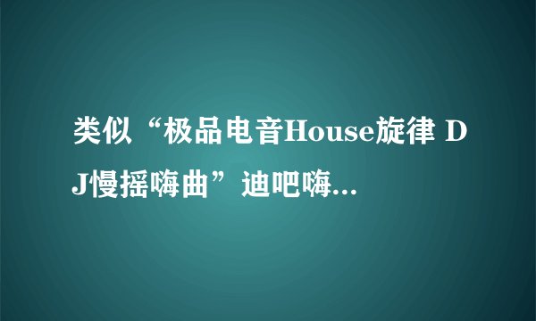 类似“极品电音House旋律 DJ慢摇嗨曲”迪吧嗨曲拜托各位了 3Q