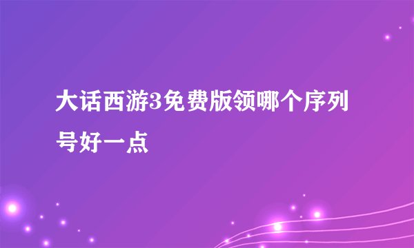 大话西游3免费版领哪个序列号好一点