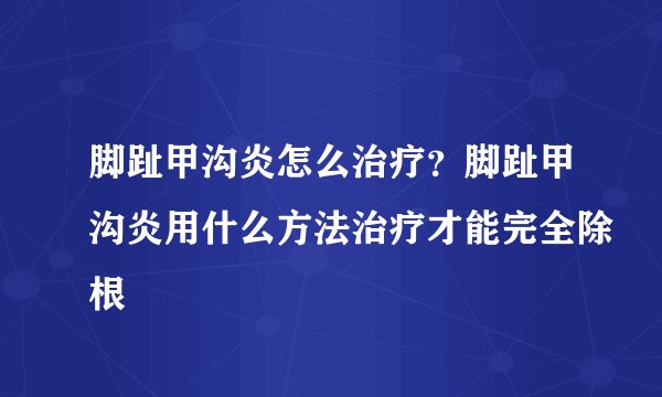 脚趾甲沟炎怎么治疗？脚趾甲沟炎用什么方法治疗才能完全除根